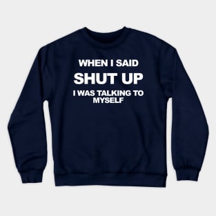 When I said shut up I was talking to myself. Crewneck Sweatshirt